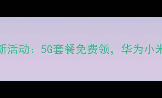 联通存话费送手机最新活动5G套餐免费领华为小米等品牌限时抢购攻略