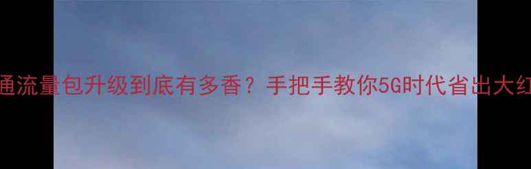 联通流量包升级到底有多香手把手教你5G时代省出大红包
