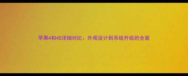 苹果4和4S详细对比外观设计到系统升级的全面