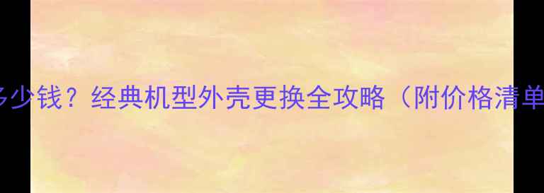 苹果5c换壳多少钱经典机型外壳更换全攻略附价格清单避坑指南