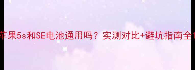 苹果5s和SE电池通用吗实测对比避坑指南全