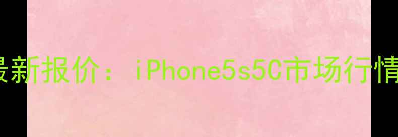 苹果5价格最新报价iPhone5s5C市场行情及购买指南