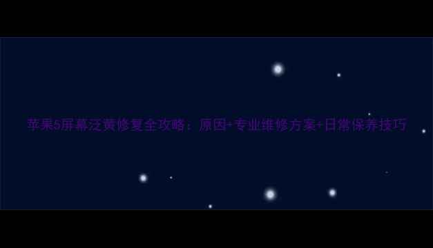 苹果5屏幕泛黄修复全攻略原因专业维修方案日常保养技巧