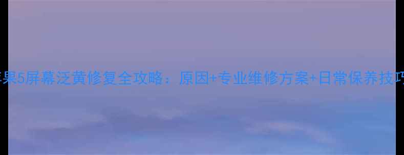 图片 苹果5屏幕泛黄修复全攻略：原因+专业维修方案+日常保养技巧1