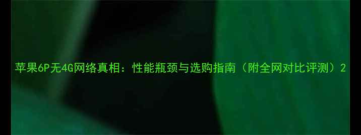 苹果6P无4G网络真相性能瓶颈与选购指南附全网对比评测