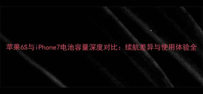 图片 苹果6S与iPhone7电池容量深度对比：续航差异与使用体验全