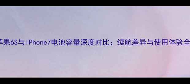 苹果6S与iPhone7电池容量深度对比续航差异与使用体验全