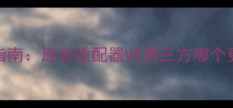 苹果6S充电器选购指南原装适配器VS第三方哪个更优附避坑全攻略