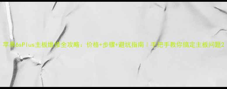 苹果6sPlus主板维修全攻略价格步骤避坑指南手把手教你搞定主板问题