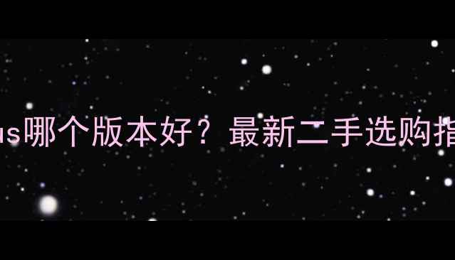 苹果6sPlus哪个版本好最新二手选购指南与深度