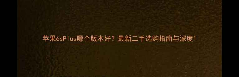 图片 苹果6sPlus哪个版本好？最新二手选购指南与深度1