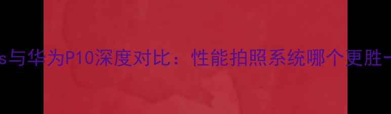 图片 苹果6s与华为P10深度对比：性能拍照系统哪个更胜一筹？