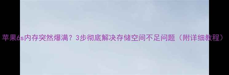 苹果6s内存突然爆满3步彻底解决存储空间不足问题附详细教程