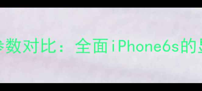 苹果6s屏幕尺寸与参数对比全面iPhone6s的显示效果与设计亮点