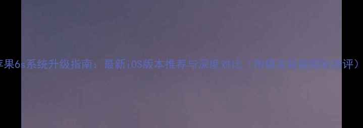 苹果6s系统升级指南最新iOS版本推荐与深度对比附稳定版越狱版测评
