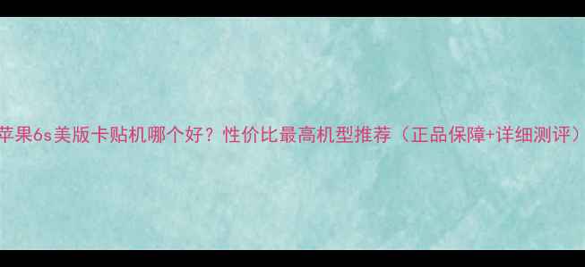 苹果6s美版卡贴机哪个好性价比最高机型推荐正品保障详细测评
