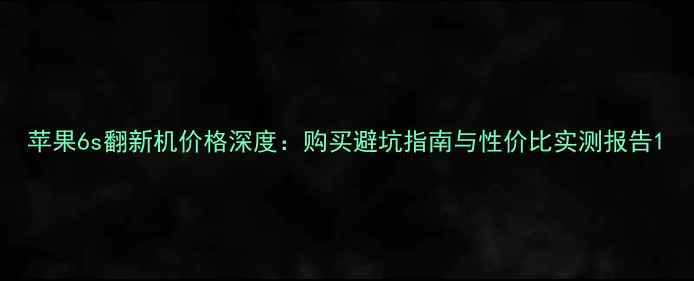 图片 苹果6s翻新机价格深度：购买避坑指南与性价比实测报告1