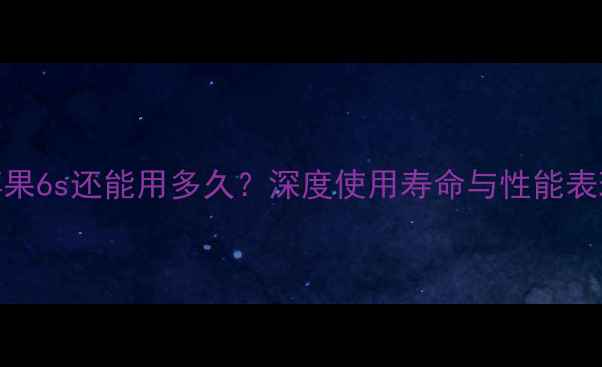 图片 苹果6s还能用多久？深度使用寿命与性能表现