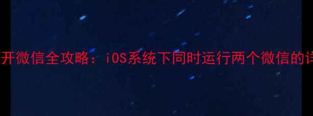 图片 苹果6双开微信全攻略：iOS系统下同时运行两个微信的详细步骤