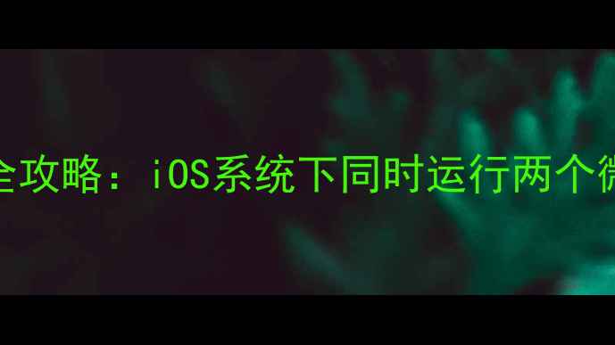 苹果6双开微信全攻略iOS系统下同时运行两个微信的详细步骤