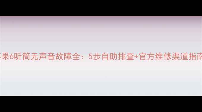 苹果6听筒无声音故障全5步自助排查官方维修渠道指南