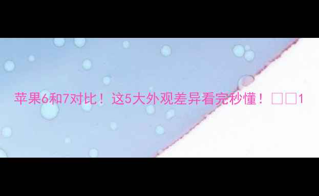 苹果6和7对比这5大外观差异看完秒懂