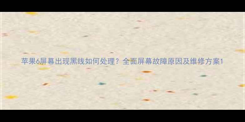 苹果6屏幕出现黑线如何处理全面屏幕故障原因及维修方案