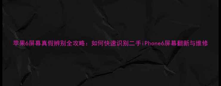 图片 苹果6屏幕真假辨别全攻略：如何快速识别二手iPhone6屏幕翻新与维修