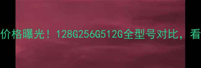苹果6港版最新价格曝光128G256G512G全型号对比看完再买不踩坑