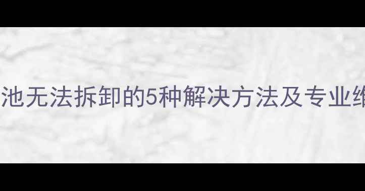 苹果6电池无法拆卸的5种解决方法及专业维修指南