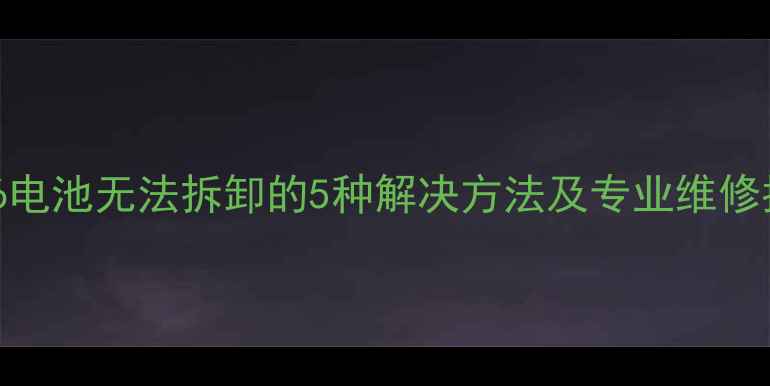 图片 苹果6电池无法拆卸的5种解决方法及专业维修指南2