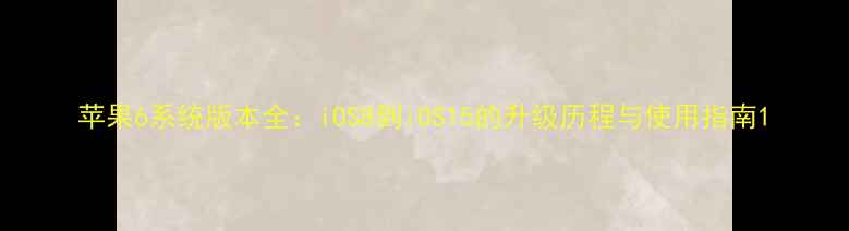 苹果6系统版本全iOS8到iOS15的升级历程与使用指南