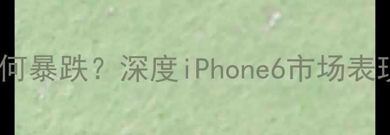 苹果6销量为何暴跌深度iPhone6市场表现与行业启示