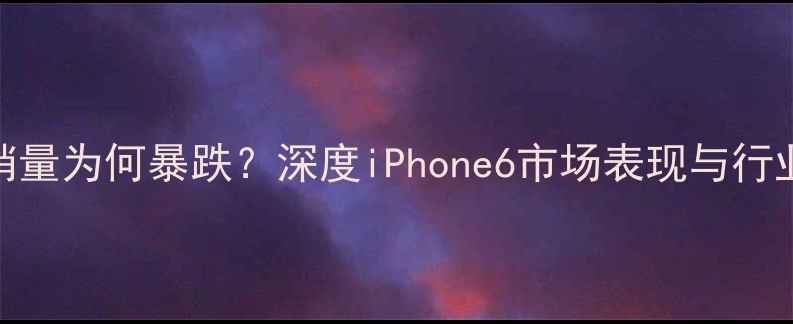 图片 苹果6销量为何暴跌？深度iPhone6市场表现与行业启示1