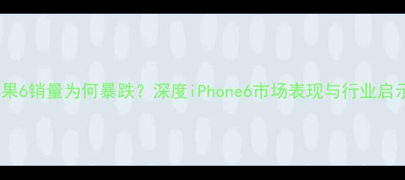 图片 苹果6销量为何暴跌？深度iPhone6市场表现与行业启示2