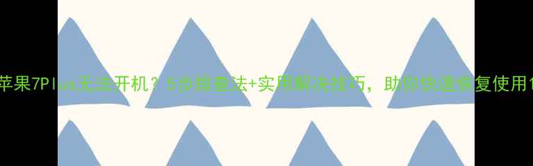 苹果7Plus无法开机5步排查法实用解决技巧助你快速恢复使用
