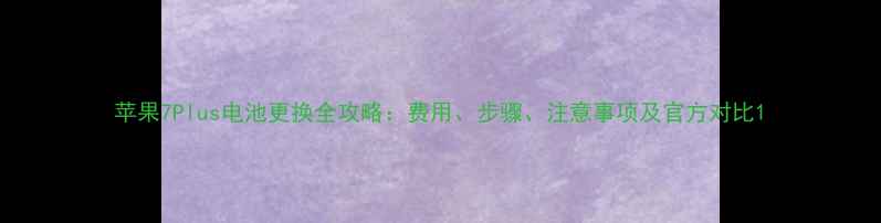 图片 苹果7Plus电池更换全攻略：费用、步骤、注意事项及官方对比1