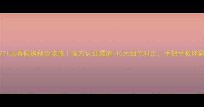 图片 苹果7Plus真假辨别全攻略｜官方认证渠道+10大细节对比，手把手教你避坑！