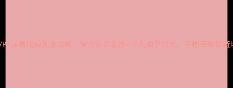 苹果7Plus真假辨别全攻略官方认证渠道10大细节对比手把手教你避坑