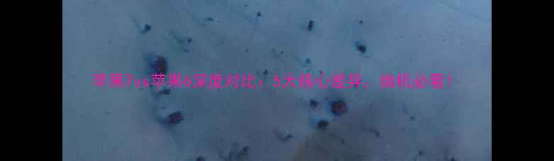 苹果7vs苹果6深度对比5大核心差异换机必看