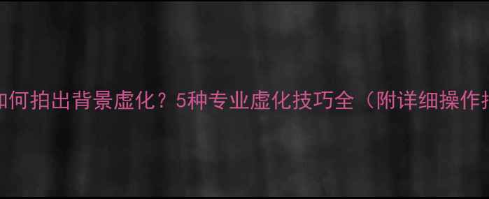图片 苹果7如何拍出背景虚化？5种专业虚化技巧全（附详细操作指南）1