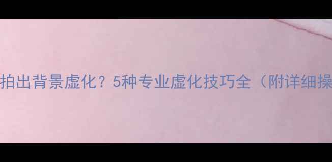 苹果7如何拍出背景虚化5种专业虚化技巧全附详细操作指南