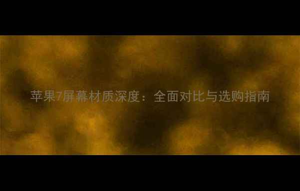 图片 苹果7屏幕材质深度：全面对比与选购指南