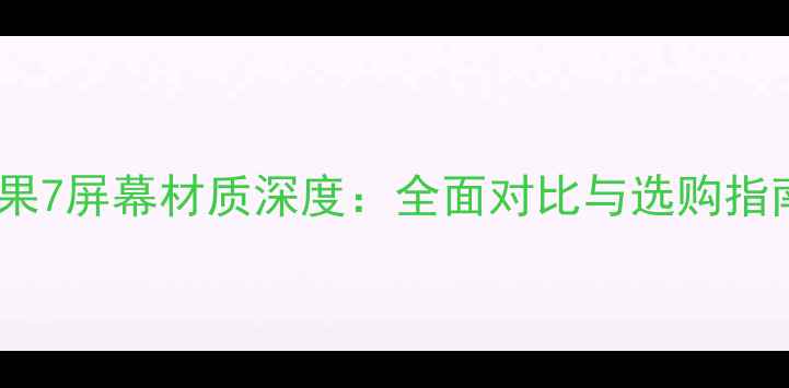 图片 苹果7屏幕材质深度：全面对比与选购指南1