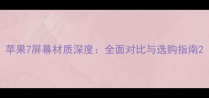 苹果7屏幕材质深度全面对比与选购指南