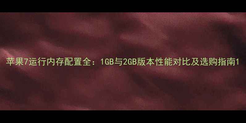 苹果7运行内存配置全1GB与2GB版本性能对比及选购指南