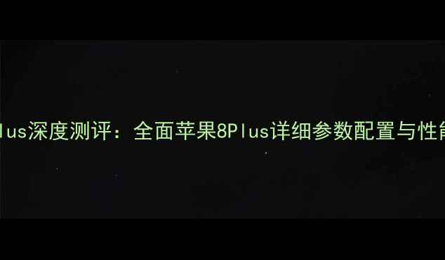 图片 苹果8Plus深度测评：全面苹果8Plus详细参数配置与性能对比1