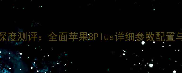 苹果8Plus深度测评全面苹果8Plus详细参数配置与性能对比