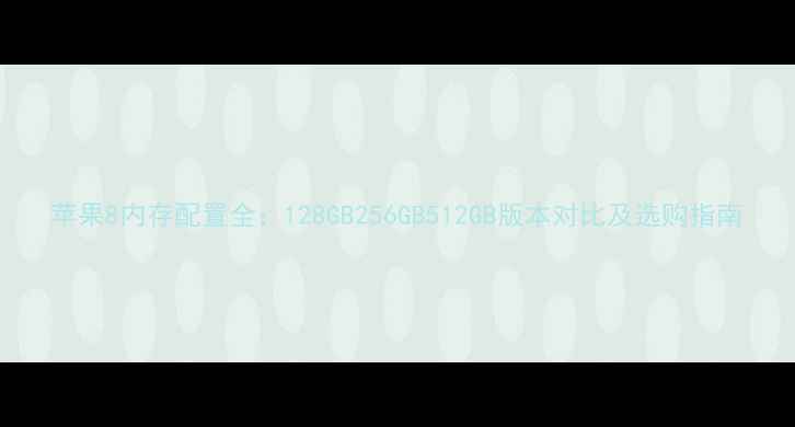 苹果8内存配置全128GB256GB512GB版本对比及选购指南