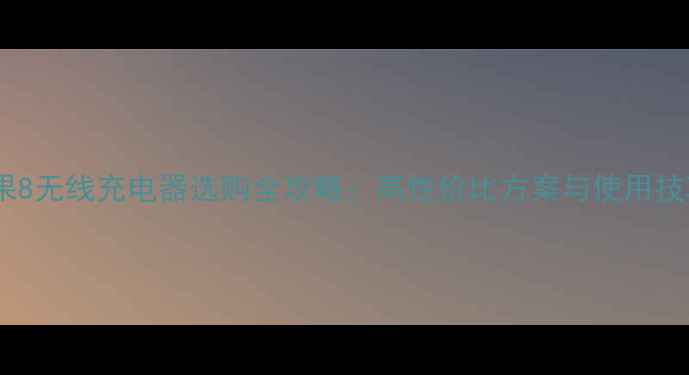 苹果8无线充电器选购全攻略高性价比方案与使用技巧
